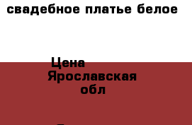 свадебное платье белое  › Цена ­ 6 000 - Ярославская обл., Ярославль г. Одежда, обувь и аксессуары » Женская одежда и обувь   
